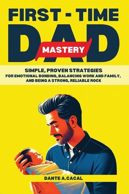 First-Time Dad Mastery: Simple, Proven Strategies for Emotional Bonding, Balancing Work and Family, and Being a Strong, Reliable Rock