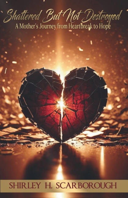 Shattered But Not Destoyed: A Mothers Journey from Heartbreak to Hope