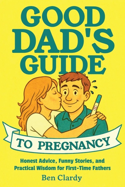 Good Dads Guide To Pregnancy: Honest Advice, Funny Stories, and Practical Wisdom for First-Time Fathers