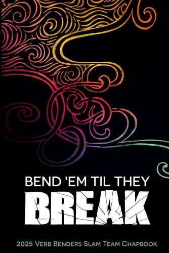 Bend 'Em Til They Break 2025 Verb Benders Slam Team Chapbook