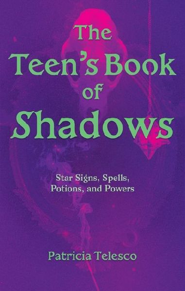 The Teen's Book of Shadows: Star Signs, Spells, Potions, and Powers