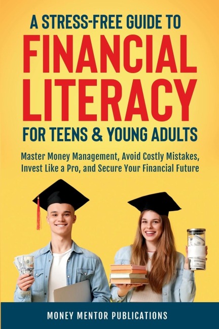 A Stress-Free Guide to Financial Literacy for Teens and Young Adults: Master Money Management, Avoid Costly Mistakes, Invest Like a Pro, and Secure Your Financial Future