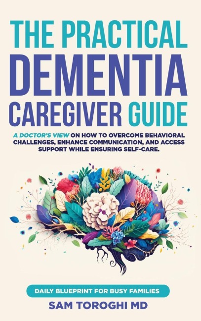 The Practical Dementia Caregiver Guide: A Doctors View on How to Overcome Behavioral Challenges, Enhance Communication, and Access Support While Ensuring Self-Care. Daily Blueprint for Busy Families.