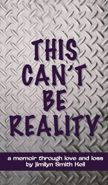THIS CANT BE REALITY: A memoir through love and loss by Jimilyn Smith Kell