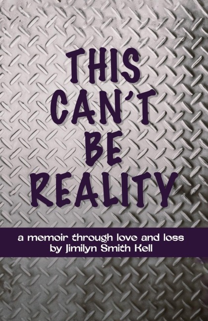 THIS CANT BE REALITY: A memoir through love and loss by Jimilyn Smith Kell