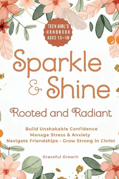 Sparkle & Shine: Rooted and Radiant: Teen Girls Handbook to Build Unshakable Confidence, Manage Stress & Anxiety, Navigate Friendships, and Grow Strong in Christ