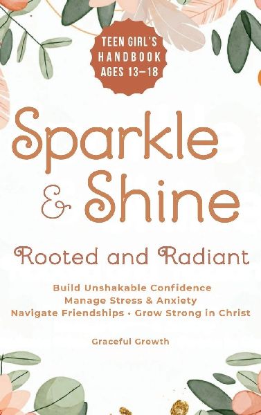 Sparkle & Shine: Rooted and Radiant: Teen Girls Handbook to Build Unshakable Confidence, Manage Stress & Anxiety, Navigate Friendships, and Grow Strong in Christ