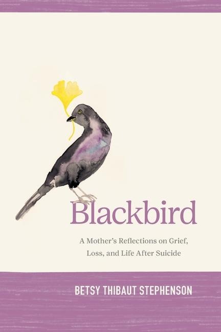 Blackbird: A Mothers Reflections on Grief, Loss, and Life After Suicide