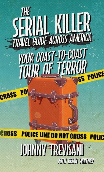 The Serial Killer Travel Guide Across America: Your Coast-To-Coast Tour Of Terror