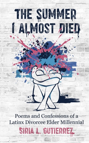 The Summer I Almost Died Poems and Confessions of Latinx Divorcee Elder Millennial