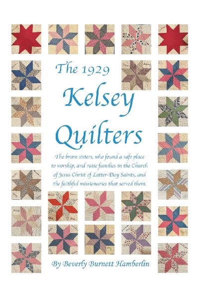 The 1929 Kelsey Quilters: The brave sisters, who found a safe place to worship, and raise families in the Church of Jesus Christ of Latter-Day Saints, and the faithful missionaries that served them.