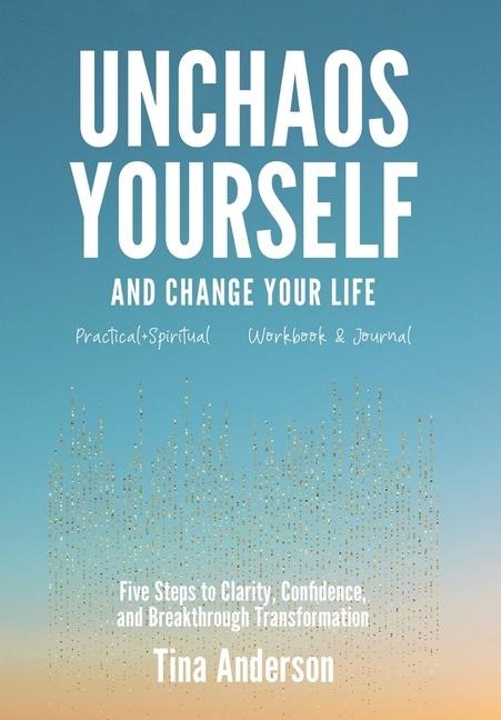 Unchaos Yourself and Change Your Life: Five Steps to Clarity, Confidence, and Breakthrough Transformation