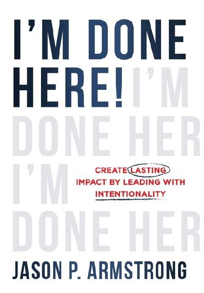 Im Done Here!: Create Lasting Impact by Leading With Intentionality