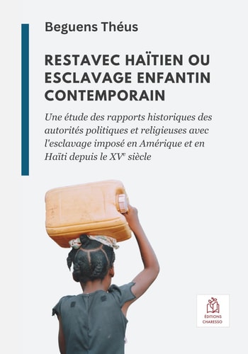 Restavec Haïtien Ou Esclavage Enfantin Contemporain Une Étude Des Rapports Historiques Des Autorités Politiques Et Religieuses Avec L'esclavage Imposé en Amérique Et en Haïti Depuis Le XVe Siècle