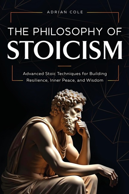 The Philosophy of Stoicism: Advanced Stoic Techniques for Building Resilience, Inner Peace, and Wisdom