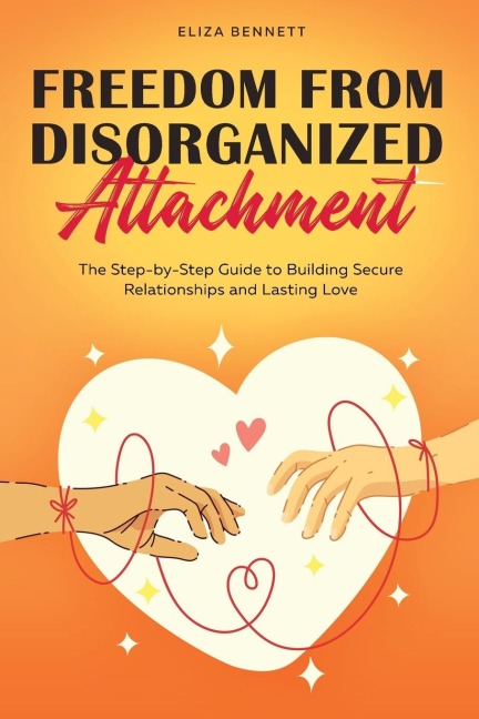 Freedom from Disorganized Attachment: The Step-by-Step Guide to Building Secure Relationships and Lasting Love