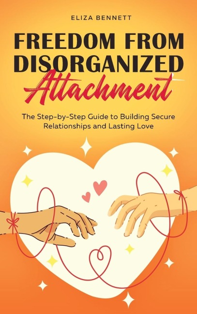 Freedom from Disorganized Attachment: The Step-by-Step Guide to Building Secure Relationships and Lasting Love