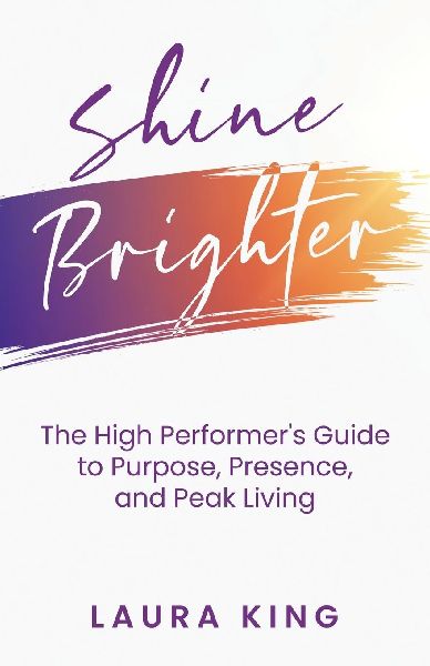 Shine Brighter: The High Performers Guide to Purpose, Presence, and Peak Living