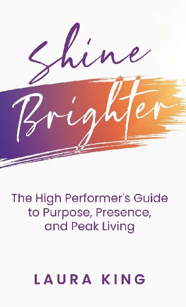 Shine Brighter: The High Performers Guide to Purpose, Presence, and Peak Living
