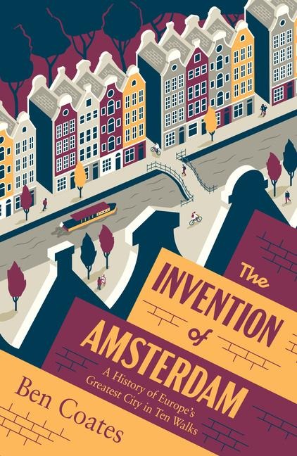 The Invention of Amsterdam: A History of Europes Greatest City in Ten Walks