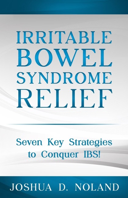 IRRITABLE BOWEL SYNDROME RELIEF: Seven Key Strategies to Conquer IBS