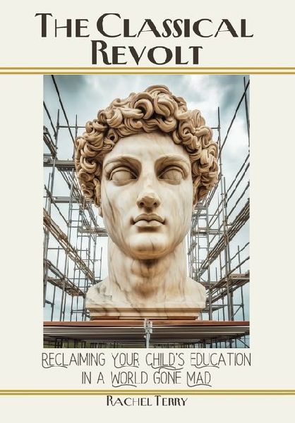 The Classical Revolt: Reclaiming Your Child's Education in a World Gone Mad