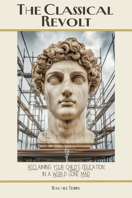The Classical Revolt: Reclaiming Your Child's Education in a World Gone Mad