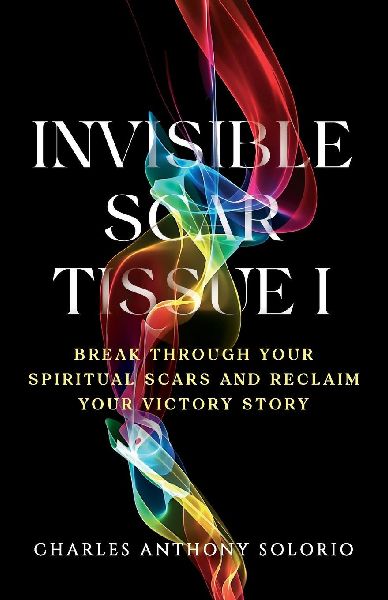 Invisible Scar Tissue I: Break Through Your Spiritual Scars and Reclaim Your Victory Story
