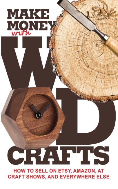 Make Money with Wood Crafts: How to Sell on Etsy, Amazon, at Craft Shows, to Interior Designers and Everywhere Else, and How to Get Top Dollars for Your Wood Projects