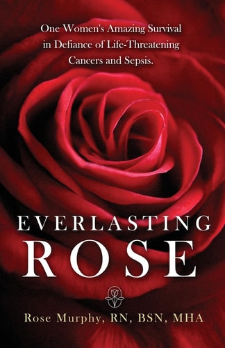 Everlasting Rose One Woman's Amazing Survival Despite Three Life-Threating Cancers and Other "Minor Inconveniences"
