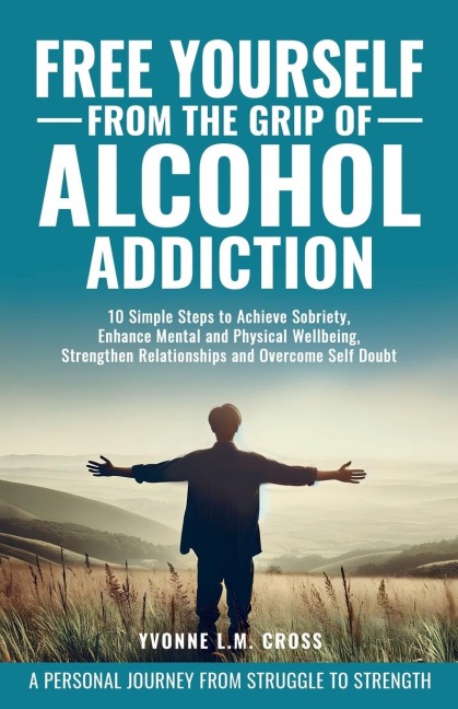 Free Yourself From the Grip of Alcohol Addiction: 10 SIMPLE STEPS TO ACHIEVE SOBRIETY, ENHANCE MENTAL AND PHYSICAL WELL-BEING, STRENGTHEN RELATIONSHIPS, AND OVERCOME SELF-DOUBT