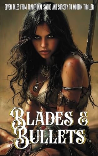 Blades and Bullets Seven Tales from Traditional Sword and Sorcery to Modern Thriller