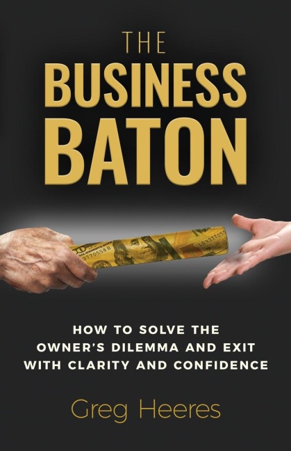 The Business Baton: How to Solve the Owners Dilemma and Exit with Clarity and Confidence
