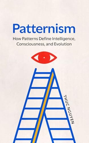 Patternism How Patterns Define Intelligence, Consciousness, and Evolution