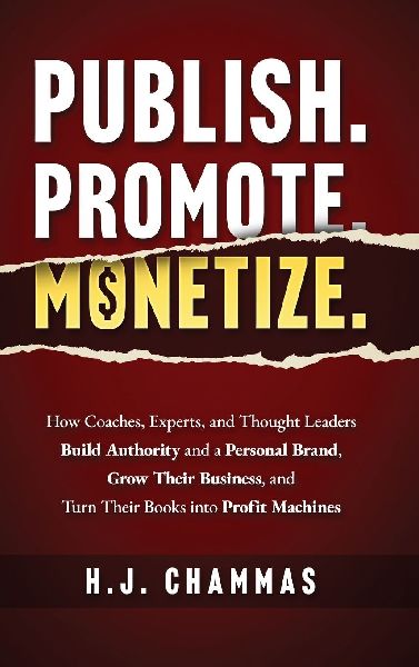 Publish. Promote. Monetize.: How Coaches, Experts, and Thought Leaders Build Authority and a Personal Brand, Grow Their Business, and Turn Their Books into Profit Machines