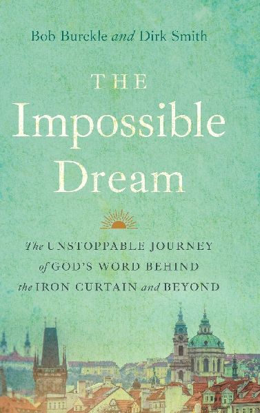 The Impossible Dream: The UNSTOPPABLE JOURNEY of GODS WORD BEHIND the IRON CURTAIN and BEYOND