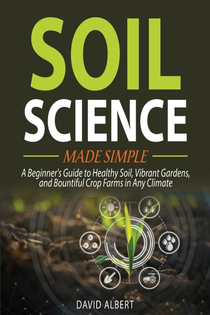 Soil Science Made Simple: A Beginners Guide to Healthy Soil, Vibrant Gardens, and Bountiful Crop Farms in Any Climate