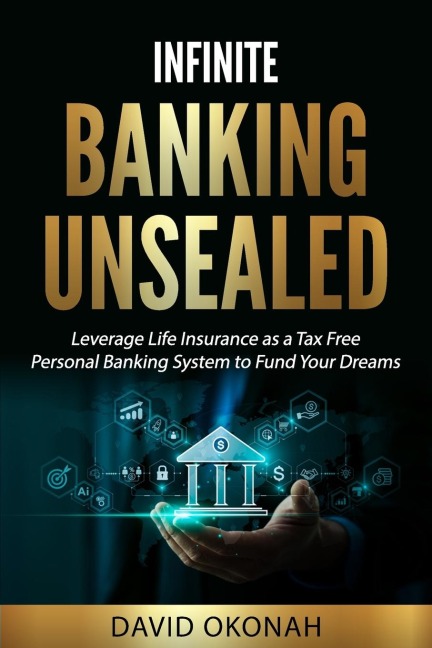 Infinite Banking Unsealed: Leverage Life Insurance as a Tax Free Personal Banking System to Fund Your Dreams: Leverage Life Insurance
