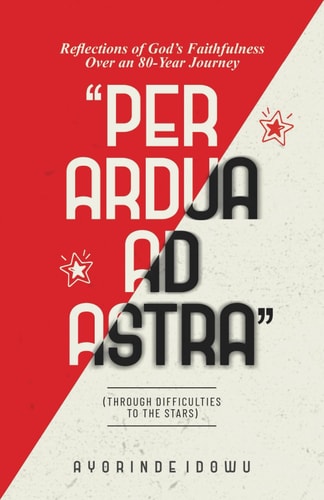 Per Ardua Ad Astra Reflections of God's Faithfulness Over an 80-Year Journey