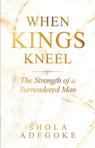 When Kings Kneel The Strength of a Surrendered Man