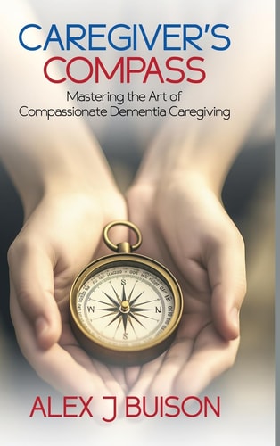Caregiver's Compass Mastering the Art of Compassionate Dementia Caregiving