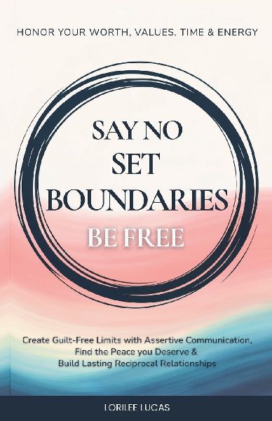 Say No, Set Boundaries, Be Free: Create Guilt-Free Limits with Assertive Communication, Find the Peace you Deserve & Build Reciprocal Relationships That Honor Your Worth, Values, Time & Energy
