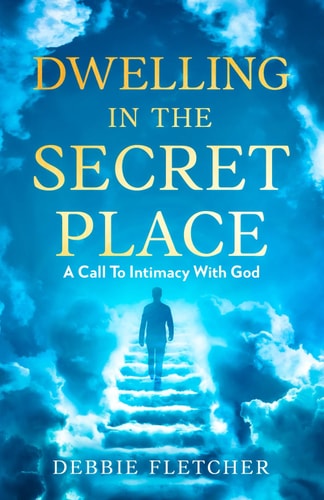 Dwelling in the Secret Place A Call to Intimacy With God