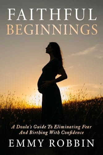 Faithful Beginnings A Doula's Guide To Eliminating Fear And Birthing With Confidence