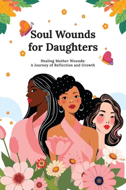 Soul Wounds for Daughters: Healing Mother Wounds: A Journey of Reflection and Growth: A Journey of Reflection and Growth: Healing Mother Wounds A Journey of Reflection and Growth: Healing Mother Wounds