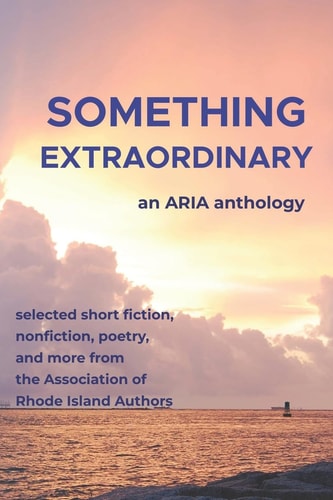 Something Extraordinary Selected Short Fiction, Nonfiction, Poetry and Prose from the Association of Rhode Island Authors, an ARIA Anthology
