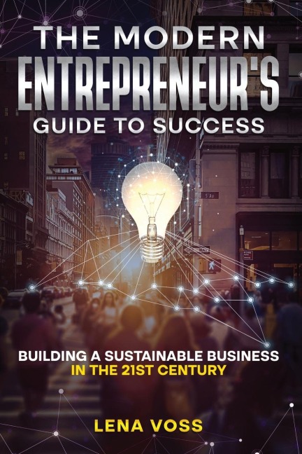 The Modern Entrepreneurs Guide to Success: Building a Sustainable Business in the 21st Century