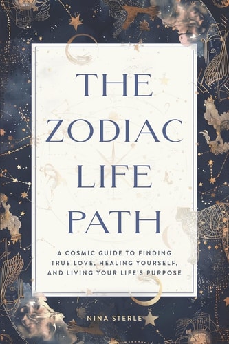 The Zodiac Life Path A Cosmic Guide to Finding True Love, Healing Yourself, and Living Your Life's Purpose