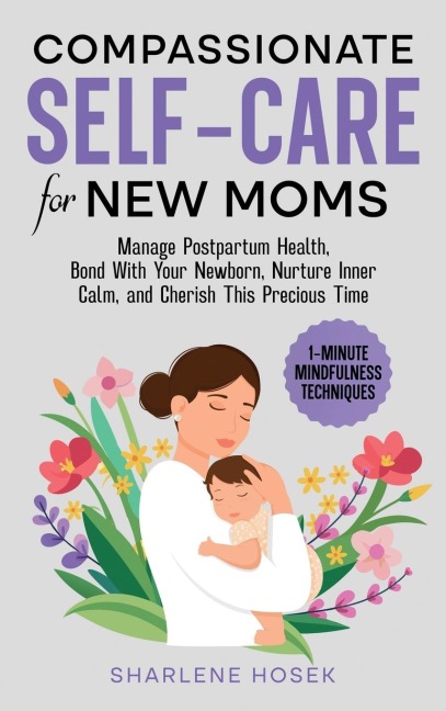 Compassionate Self-Care for New Moms: Manage Postpartum Health, Bond With Your Newborn, Nurture Inner Calm and Cherish This Precious Time