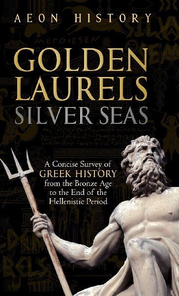 Golden Laurels, Silver Seas: A Concise Survey of Greek History from the Bronze Age to the End of the Hellenistic Period
